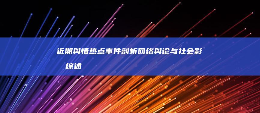 近期舆情热点事件剖析：网络舆论与社会影响综述